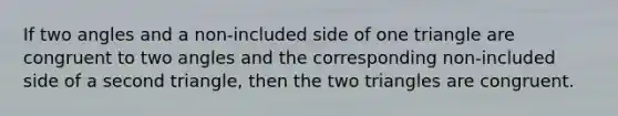 If two angles and a non-included side of one triangle are congruent to two angles and the corresponding non-included side of a second triangle, then the two triangles are congruent.