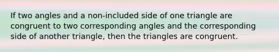 If two angles and a non-included side of one triangle are congruent to two corresponding angles and the corresponding side of another triangle, then the triangles are congruent.