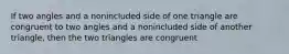 If two angles and a nonincluded side of one triangle are congruent to two angles and a nonincluded side of another triangle, then the two triangles are congruent