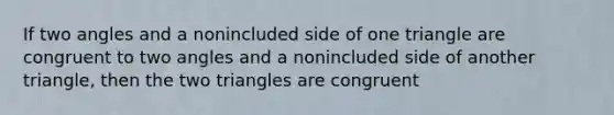 If two angles and a nonincluded side of one triangle are congruent to two angles and a nonincluded side of another triangle, then the two triangles are congruent