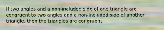 If two angles and a non-included side of one triangle are congruent to two angles and a non-included side of another triangle, then the triangles are congruent