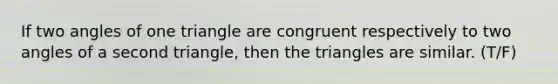 If two angles of one triangle are congruent respectively to two angles of a second triangle, then the triangles are similar. (T/F)