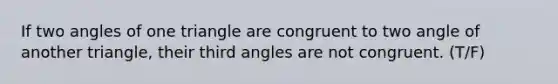 If two angles of one triangle are congruent to two angle of another triangle, their third angles are not congruent. (T/F)