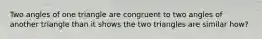 Two angles of one triangle are congruent to two angles of another triangle than it shows the two triangles are similar how?