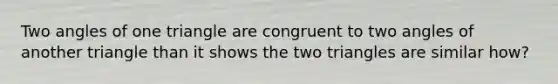 Two angles of one triangle are congruent to two angles of another triangle than it shows the two triangles are similar how?