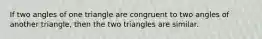 If two angles of one triangle are congruent to two angles of another triangle, then the two triangles are similar.