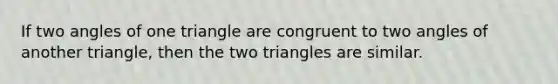 If two angles of one triangle are congruent to two angles of another triangle, then the two triangles are similar.