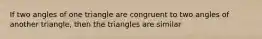 If two angles of one triangle are congruent to two angles of another triangle, then the triangles are similar