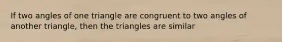 If two angles of one triangle are congruent to two angles of another triangle, then the triangles are similar