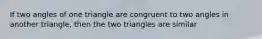 If two angles of one triangle are congruent to two angles in another triangle, then the two triangles are similar