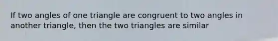 If two angles of one triangle are congruent to two angles in another triangle, then the two triangles are similar