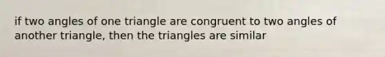 if two angles of one triangle are congruent to two angles of another triangle, then the triangles are similar