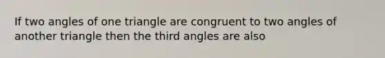 If two angles of one triangle are congruent to two angles of another triangle then the third angles are also