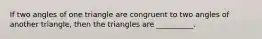 If two angles of one triangle are congruent to two angles of another triangle, then the triangles are __________.