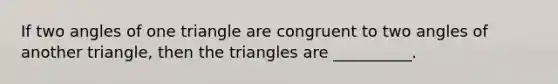 If two angles of one triangle are congruent to two angles of another triangle, then the triangles are __________.