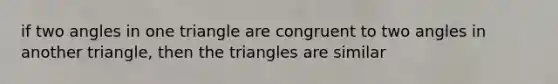 if two angles in one triangle are congruent to two angles in another triangle, then the triangles are similar