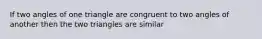 If two angles of one triangle are congruent to two angles of another then the two triangles are similar