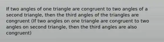 If two angles of one triangle are congruent to two angles of a second triangle, then the third angles of the triangles are congruent (If two angles on one triangle are congruent to two angles on second triangle, then the third angles are also congruent)