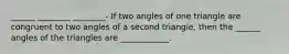 ______ ________ ________- If two angles of one triangle are congruent to two angles of a second triangle, then the ______ angles of the triangles are ____________.