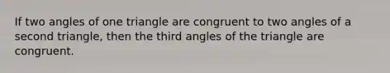 If two angles of one triangle are congruent to two angles of a second triangle, then the third angles of the triangle are congruent.