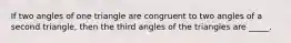 If two angles of one triangle are congruent to two angles of a second triangle, then the third angles of the triangles are _____.