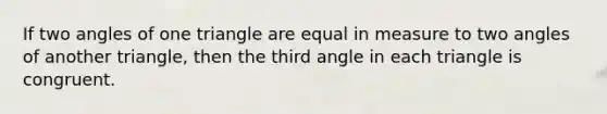 If two angles of one triangle are equal in measure to two angles of another triangle, then the third angle in each triangle is congruent.