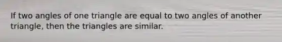 If two angles of one triangle are equal to two angles of another triangle, then the triangles are similar.