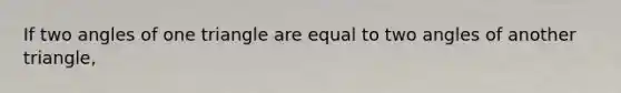 If two angles of one triangle are equal to two angles of another triangle,