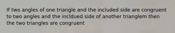 If two angles of one triangle and the included side are congruent to two angles and the incldued side of another trianglem then the two triangles are congruent