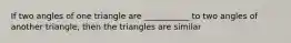 If two angles of one triangle are ___________ to two angles of another triangle, then the triangles are similar