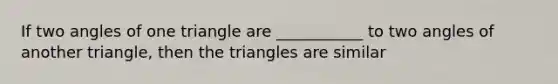 If two angles of one triangle are ___________ to two angles of another triangle, then the triangles are similar