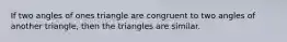 If two angles of ones triangle are congruent to two angles of another triangle, then the triangles are similar.