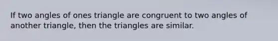 If two angles of ones triangle are congruent to two angles of another triangle, then the triangles are similar.