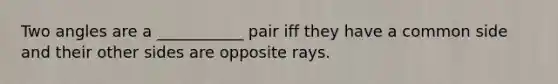 Two angles are a ___________ pair iff they have a common side and their other sides are opposite rays.