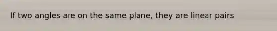 If two angles are on the same plane, they are linear pairs