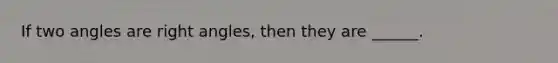 If two angles are right angles, then they are ______.