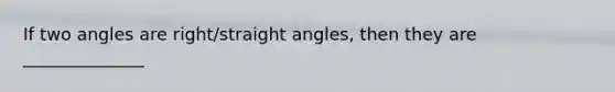 If two angles are right/straight angles, then they are ______________