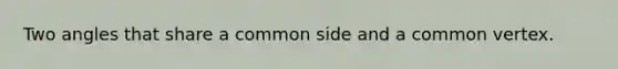 Two angles that share a common side and a common vertex.