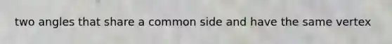 two angles that share a common side and have the same vertex