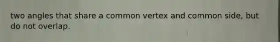 two angles that share a common vertex and common side, but do not overlap.