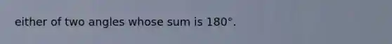 either of two angles whose sum is 180°.
