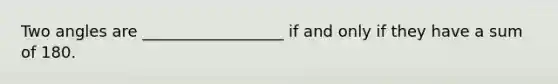 Two angles are __________________ if and only if they have a sum of 180.