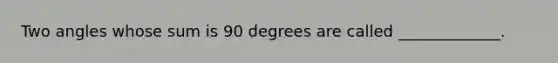 Two angles whose sum is 90 degrees are called _____________.