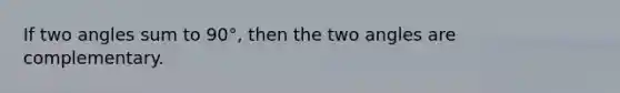 If two angles sum to 90°, then the two angles are complementary.