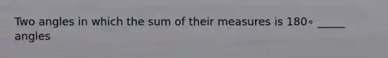 Two angles in which the sum of their measures is 180∘ _____ angles