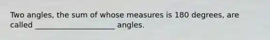 Two angles, the sum of whose measures is 180 degrees, are called _____________________ angles.