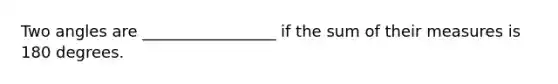 Two angles are _________________ if the sum of their measures is 180 degrees.