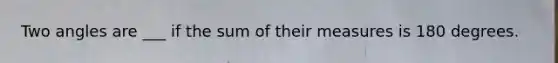 Two angles are ___ if the sum of their measures is 180 degrees.
