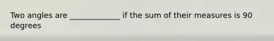 Two angles are _____________ if the sum of their measures is 90 degrees