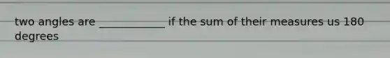 two angles are ____________ if the sum of their measures us 180 degrees